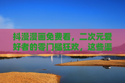 抖漫漫画免费看,二次元爱好者的零门槛狂欢,这些渠道让你追漫无忧 抖漫漫画免费看,二次元爱好者的零门槛狂欢,这些渠道让你追漫无忧