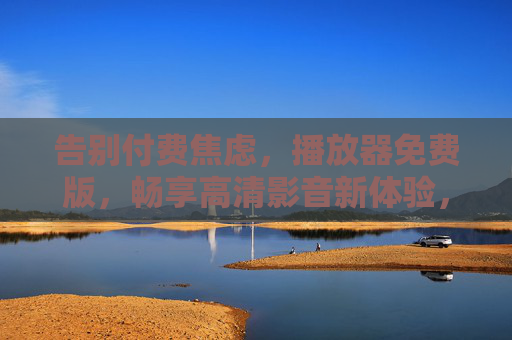 告别付费焦虑,播放器免费版,畅享高清影音新体验,告别付费焦虑,免费播放器畅享高清影音 告别付费焦虑,播放器免费版,畅享高清影音新体验,告别付费焦虑,免费播放器畅享高清影音