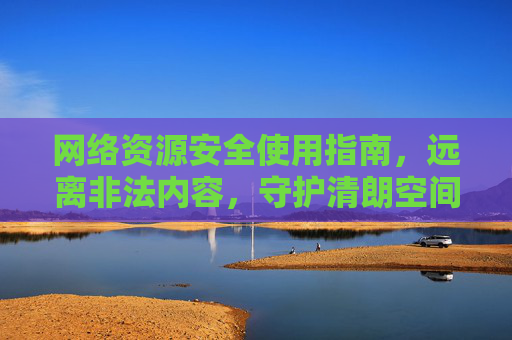 网络资源安全使用指南，远离非法内容，守护清朗空间，网络资源安全使用指南，远离非法，守护清朗
