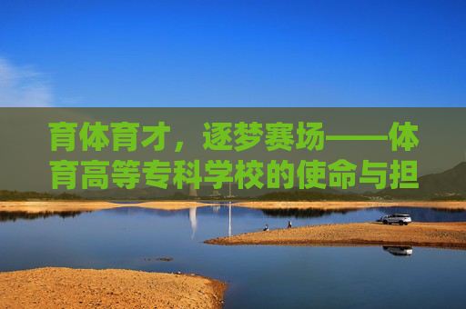 育体育才,逐梦赛场——体育高等专科学校的使命与担当,育体育才担使命,逐梦赛场显担当 育体育才,逐梦赛场——体育高等专科学校的使命与担当,育体育才担使命,逐梦赛场显担当