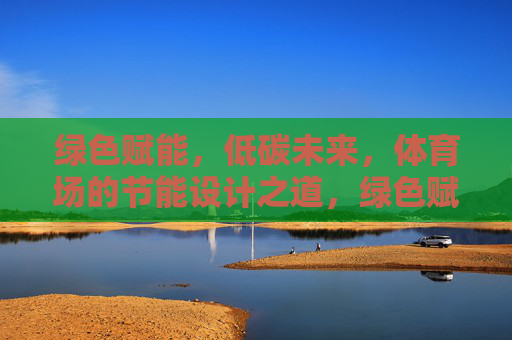绿色赋能，低碳未来，体育场的节能设计之道，绿色赋能低碳未来，体育场的节能设计之道