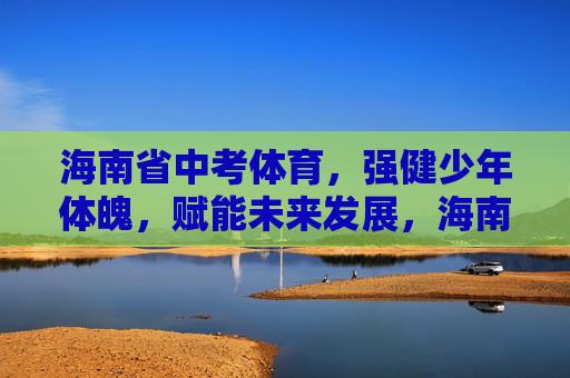 海南省中考体育,强健少年体魄,赋能未来发展,海南中考体育,强健少年体魄赋能未来 海南省中考体育,强健少年体魄,赋能未来发展,海南中考体育,强健少年体魄赋能未来