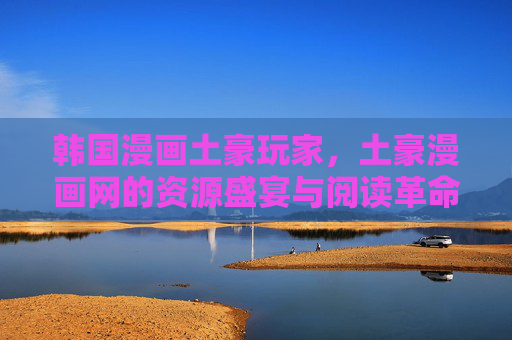 韩国漫画土豪玩家,土豪漫画网的资源盛宴与阅读革命,韩国漫画土豪玩家,资源盛宴与阅读革命 韩国漫画土豪玩家,土豪漫画网的资源盛宴与阅读革命,韩国漫画土豪玩家,资源盛宴与阅读革命