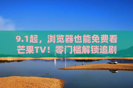 9.1起,浏览器也能免费看芒果TV!零门槛解锁追剧自由,9月1日起浏览器免费看芒果TV,零门槛解锁追剧自由 9.1起,浏览器也能免费看芒果TV!零门槛解锁追剧自由,9月1日起浏览器免费看芒果TV,零门槛解锁追剧自由