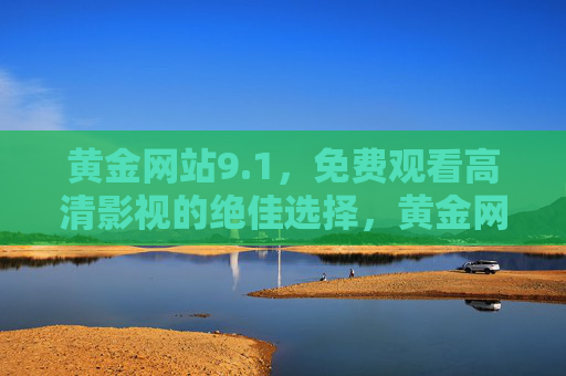 黄金网站9.1,免费观看高清影视的绝佳选择,黄金网站9.1,免费高清影视的绝佳选择 黄金网站9.1,免费观看高清影视的绝佳选择,黄金网站9.1,免费高清影视的绝佳选择
