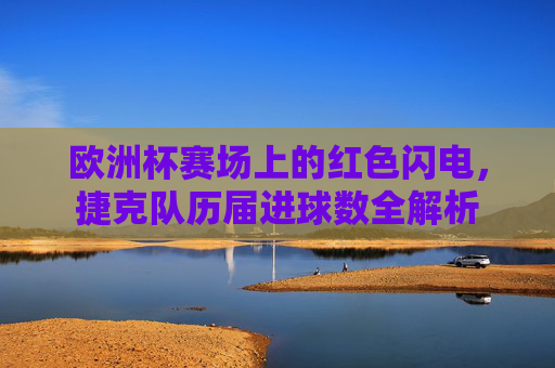 欧洲杯赛场上的红色闪电,捷克队历届进球数全解析 欧洲杯赛场上的红色闪电,捷克队历届进球数全解析