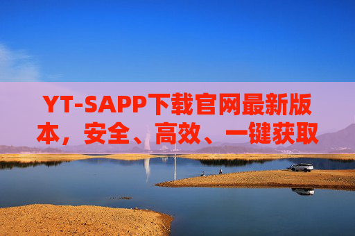 YT-SAPP下载官网最新版本,安全、高效、一键获取官方安装包,YT-SAPP官网下载最新版,安全高效一键获取官方安装包 YT-SAPP下载官网最新版本,安全、高效、一键获取官方安装包,YT-SAPP官网下载最新版,安全高效一键获取官方安装包