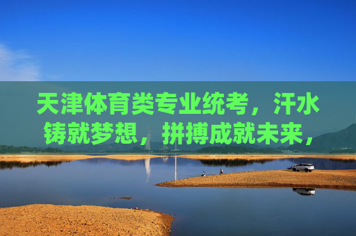 天津体育类专业统考,汗水铸就梦想,拼搏成就未来,天津体育统考,汗水铸梦,拼搏筑未来 天津体育类专业统考,汗水铸就梦想,拼搏成就未来,天津体育统考,汗水铸梦,拼搏筑未来