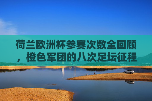 荷兰欧洲杯参赛次数全回顾,橙色军团的八次足坛征程,荷兰欧洲杯参赛全回顾,橙色军团的八次足坛征程 荷兰欧洲杯参赛次数全回顾,橙色军团的八次足坛征程,荷兰欧洲杯参赛全回顾,橙色军团的八次足坛征程