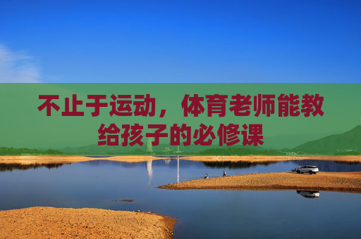 不止于运动,体育老师能教给孩子的必修课 不止于运动,体育老师能教给孩子的必修课