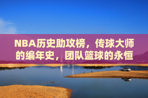 NBA历史助攻榜,传球大师的编年史,团队篮球的永恒丰碑,NBA历史助攻榜,传球大师的编年史与团队篮球的永恒丰碑 NBA历史助攻榜,传球大师的编年史,团队篮球的永恒丰碑,NBA历史助攻榜,传球大师的编年史与团队篮球的永恒丰碑
