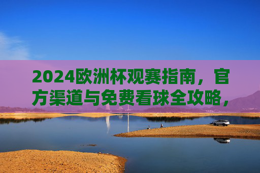 2024欧洲杯观赛指南,官方渠道与免费看球全攻略,2024欧洲杯观赛指南,官方渠道与免费看球全攻略 2024欧洲杯观赛指南,官方渠道与免费看球全攻略,2024欧洲杯观赛指南,官方渠道与免费看球全攻略