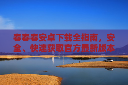 春春春安卓下载全指南,安全、快速获取官方最新版本,春春春安卓全指南,安全快速下载官方最新版 春春春安卓下载全指南,安全、快速获取官方最新版本,春春春安卓全指南,安全快速下载官方最新版