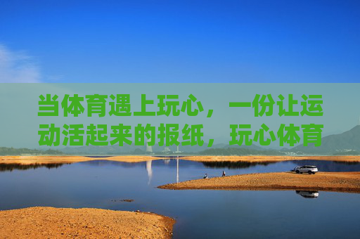 当体育遇上玩心,一份让运动活起来的报纸,玩心体育,活力运动报 当体育遇上玩心,一份让运动活起来的报纸,玩心体育,活力运动报