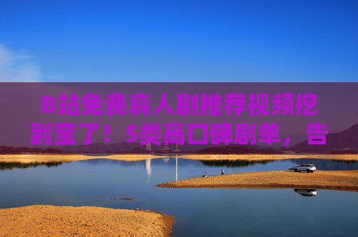 B站免费真人剧推荐视频挖到宝了！5类高口碑剧单，告别剧荒就靠它！挖到宝了！B站免费真人剧5类高口碑剧单，告别剧荒就靠它！