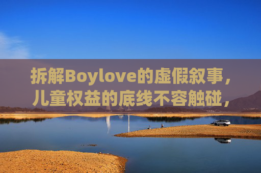 拆解Boylove的虚假叙事，儿童权益的底线不容触碰，拆解Boylove虚假叙事，儿童权益底线不容触碰