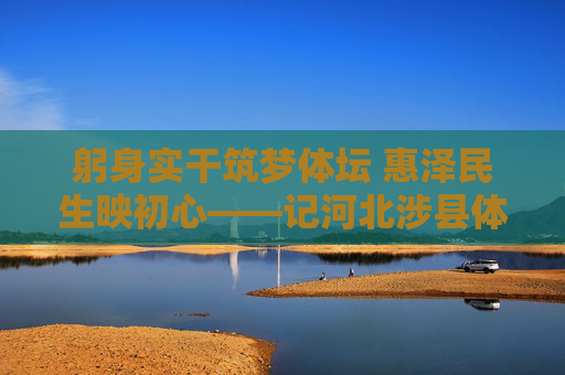 躬身实干筑梦体坛 惠泽民生映初心——记河北涉县体育局局长XXX，躬身实干筑梦体坛 惠泽民生映初心
