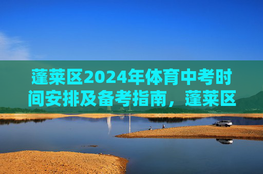 蓬莱区2024年体育中考时间安排及备考指南,蓬莱区2024年体育中考时间安排及备考指南 蓬莱区2024年体育中考时间安排及备考指南,蓬莱区2024年体育中考时间安排及备考指南