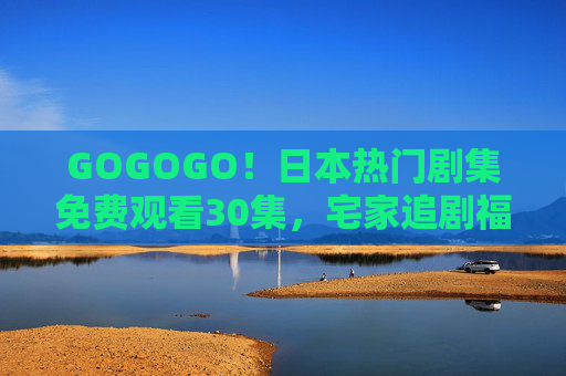 GOGOGO!日本热门剧集免费观看30集,宅家追剧福利来袭!日本热门剧集免费看30集!宅家追剧福利来袭 GOGOGO!日本热门剧集免费观看30集,宅家追剧福利来袭!日本热门剧集免费看30集!宅家追剧福利来袭