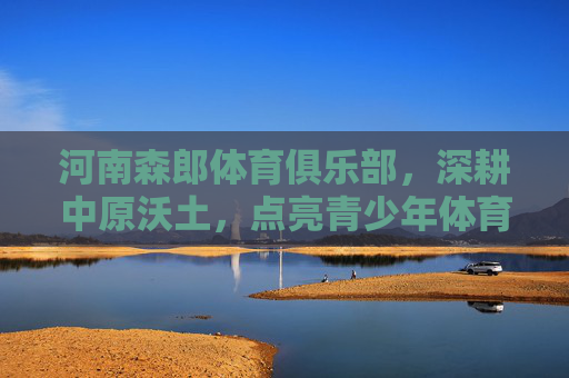 河南森郎体育俱乐部,深耕中原沃土,点亮青少年体育梦想,深耕中原沃土 森郎点亮青少年体育梦想 河南森郎体育俱乐部,深耕中原沃土,点亮青少年体育梦想,深耕中原沃土 森郎点亮青少年体育梦想