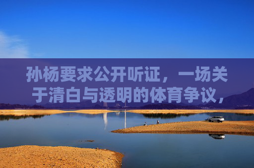 孙杨要求公开听证,一场关于清白与透明的体育争议,孙杨公开听证,一场清白与透明的体育争议 孙杨要求公开听证,一场关于清白与透明的体育争议,孙杨公开听证,一场清白与透明的体育争议