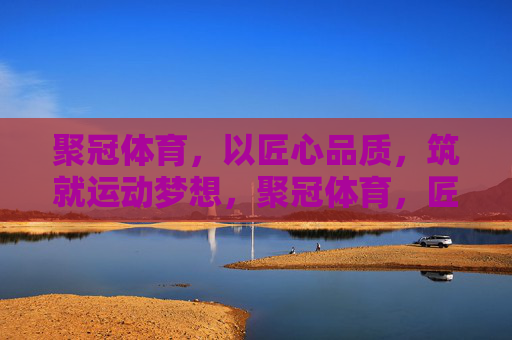 聚冠体育,以匠心品质,筑就运动梦想,聚冠体育,匠心品质,筑梦运动 聚冠体育,以匠心品质,筑就运动梦想,聚冠体育,匠心品质,筑梦运动