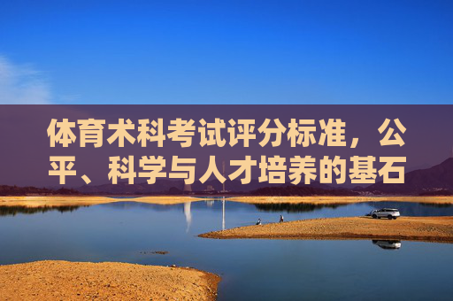 体育术科考试评分标准,公平、科学与人才培养的基石,体育术科考试评分标准,公平、科学与人才培养的基石 体育术科考试评分标准,公平、科学与人才培养的基石,体育术科考试评分标准,公平、科学与人才培养的基石