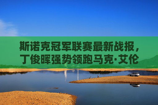 斯诺克冠军联赛最新战报，丁俊晖强势领跑马克·艾伦爆冷出局，新星张安达成最大黑马，斯诺克冠军联赛，丁俊晖领跑，艾伦爆冷出局，张安达成黑马