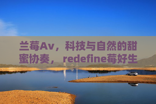 兰莓Av,科技与自然的甜蜜协奏, redefine莓好生活新标准,兰莓Av,科技与自然的甜蜜协奏, redefine莓好生活新标准 兰莓Av,科技与自然的甜蜜协奏, redefine莓好生活新标准,兰莓Av,科技与自然的甜蜜协奏, redefine莓好生活新标准