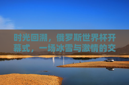 时光回溯,俄罗斯世界杯开幕式,一场冰雪与激情的交响,俄罗斯世界杯开幕式,冰雪与激情的时光交响 时光回溯,俄罗斯世界杯开幕式,一场冰雪与激情的交响,俄罗斯世界杯开幕式,冰雪与激情的时光交响