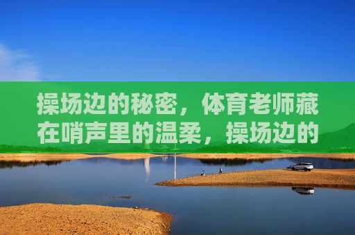 操场边的秘密，体育老师藏在哨声里的温柔，操场边的温柔哨声，体育老师的秘密