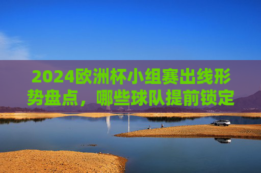 2024欧洲杯小组赛出线形势盘点,哪些球队提前锁定淘汰赛席位?2024欧洲杯小组赛出线形势盘点,提前晋级淘汰赛球队 2024欧洲杯小组赛出线形势盘点,哪些球队提前锁定淘汰赛席位?2024欧洲杯小组赛出线形势盘点,提前晋级淘汰赛球队