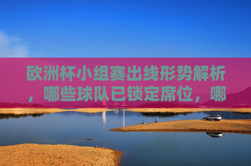 欧洲杯小组赛出线形势解析,哪些球队已锁定席位,哪些仍存悬念?欧洲杯小组赛出线形势,锁定席位与悬念 欧洲杯小组赛出线形势解析,哪些球队已锁定席位,哪些仍存悬念?欧洲杯小组赛出线形势,锁定席位与悬念