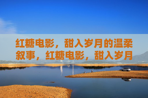红糖电影,甜入岁月的温柔叙事,红糖电影,甜入岁月的温柔叙事 红糖电影,甜入岁月的温柔叙事,红糖电影,甜入岁月的温柔叙事