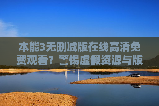 本能3无删减版在线高清免费观看？警惕虚假资源与版权陷阱，警惕本能3无删减版在线高清免费观看，虚假资源与版权陷阱
