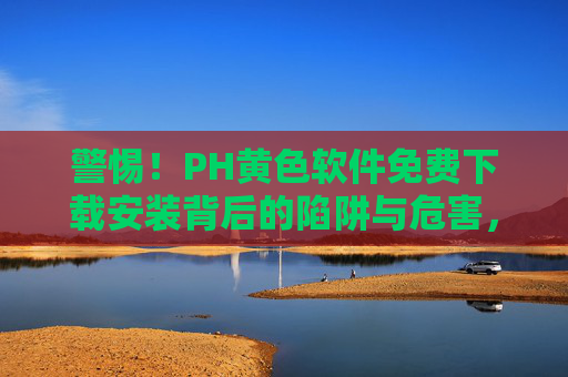 警惕!PH黄色软件免费下载安装背后的陷阱与危害,警惕PH黄色软件免费下载安装背后的陷阱与危害 警惕!PH黄色软件免费下载安装背后的陷阱与危害,警惕PH黄色软件免费下载安装背后的陷阱与危害