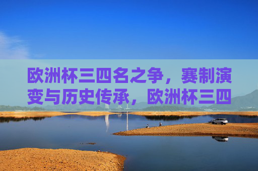 欧洲杯三四名之争,赛制演变与历史传承,欧洲杯三四名之争,赛制演变与历史传承 欧洲杯三四名之争,赛制演变与历史传承,欧洲杯三四名之争,赛制演变与历史传承