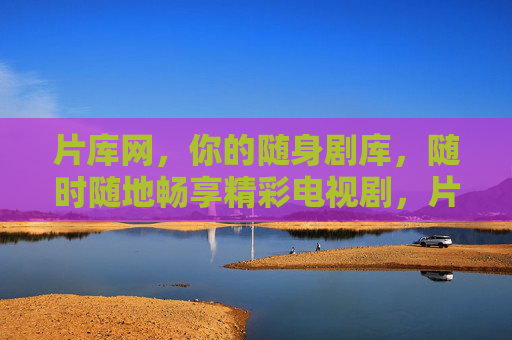 片库网，你的随身剧库，随时随地畅享精彩电视剧，片库网，随身剧库，随时随地畅享精彩
