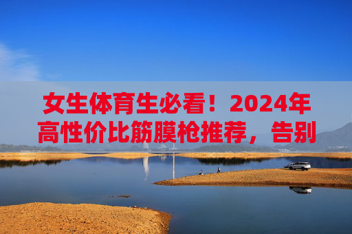 女生体育生必看!2024年高性价比筋膜枪推荐,告别运动后肌肉酸痛,女生体育生必看,2024高性价比筋膜枪推荐,告别运动后酸痛 女生体育生必看!2024年高性价比筋膜枪推荐,告别运动后肌肉酸痛,女生体育生必看,2024高性价比筋膜枪推荐,告别运动后酸痛