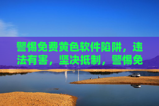 警惕免费黄色软件陷阱,违法有害,坚决抵制,警惕免费黄色软件陷阱,违法有害,坚决抵制 警惕免费黄色软件陷阱,违法有害,坚决抵制,警惕免费黄色软件陷阱,违法有害,坚决抵制
