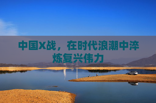中国X战，在时代浪潮中淬炼复兴伟力