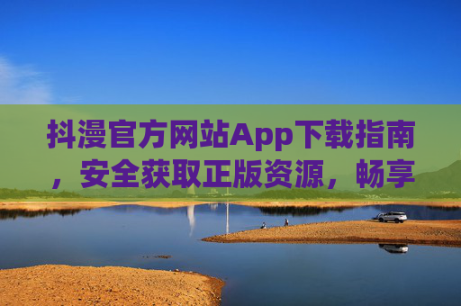 抖漫官方网站App下载指南,安全获取正版资源,畅享极致体验,抖漫App官方下载指南,安全正版,畅享极致体验 抖漫官方网站App下载指南,安全获取正版资源,畅享极致体验,抖漫App官方下载指南,安全正版,畅享极致体验