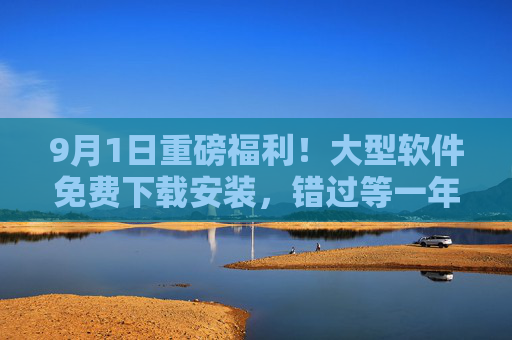 9月1日重磅福利!大型软件免费下载安装,错过等一年!9月1日重磅福利,大型软件免费下载安装,错过等一年! 9月1日重磅福利!大型软件免费下载安装,错过等一年!9月1日重磅福利,大型软件免费下载安装,错过等一年!