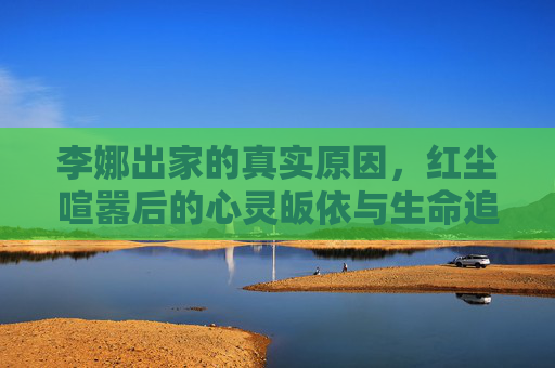 李娜出家的真实原因，红尘喧嚣后的心灵皈依与生命追问，李娜，红尘喧嚣后的心灵皈依与生命追问