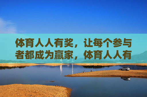 体育人人有奖,让每个参与者都成为赢家,体育人人有奖,参与即赢 体育人人有奖,让每个参与者都成为赢家,体育人人有奖,参与即赢