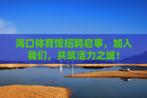 海口体育馆招聘启事,加入我们,共筑活力之城! 海口体育馆招聘启事,加入我们,共筑活力之城!