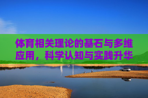 体育相关理论的基石与多维应用,科学认知与实践升华,体育理论基石的多维应用,从科学认知到实践升华 体育相关理论的基石与多维应用,科学认知与实践升华,体育理论基石的多维应用,从科学认知到实践升华