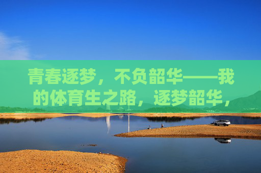 青春逐梦，不负韶华——我的体育生之路，逐梦韶华，体育生不负青春