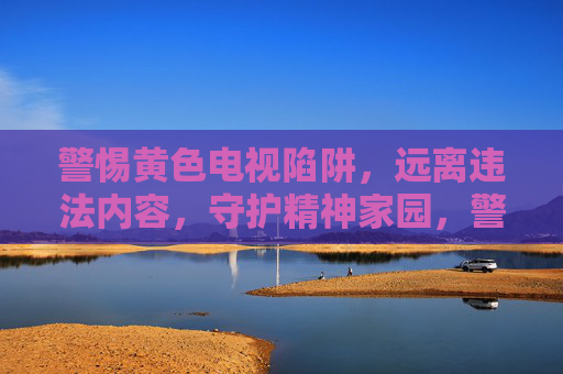 警惕黄色电视陷阱，远离违法内容，守护精神家园，警惕黄色电视陷阱，守护精神家园