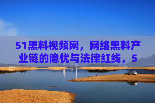 51黑料视频网，网络黑料产业链的隐忧与法律红线，51黑料视频网，网络黑料产业链的隐忧与法律红线